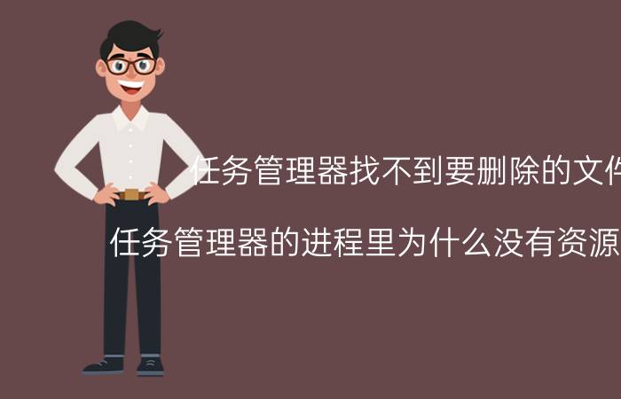 任务管理器找不到要删除的文件 任务管理器的进程里为什么没有资源管理器？